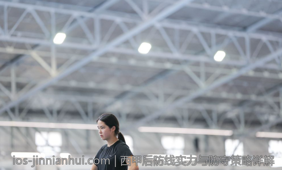 西甲后防线实力与防守策略详解